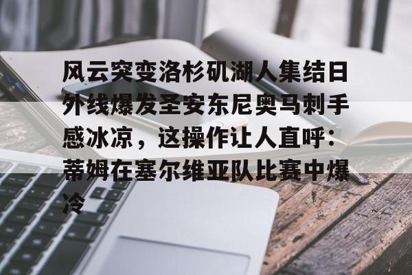 风云突变洛杉矶湖人集结日外线爆发圣安东尼奥马刺手感冰凉,这操作让人直呼:蒂姆在塞尔维亚队比赛中爆冷的简单介绍 风云突变洛杉矶湖人集结日外线爆发圣安东尼奥马刺手感冰凉,这操作让人直呼:蒂姆在塞尔维亚队比赛中爆冷的简单介绍